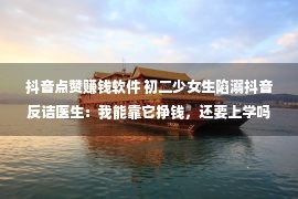 抖音点赞赚钱软件 初二少女生陷溺抖音反诘医生：我能靠它挣钱，还要上学吗？