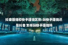 抖音赚钱和快手赚钱区别:玩快手赚钱还是抖音 怎样玩快手赚钱吗