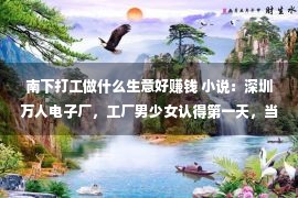 南下打工做什么生意好赚钱 小说：深圳万人电子厂，工厂男少女认得第一天，当晚就定了情