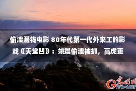 偷渡赚钱电影 80年代第一代外来工的影戏《天堂凹》：姚晨偷渡被抓，高虎更惨