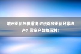 城市更新怎样赚钱 谁说都会更新只靠地产？靠家产如故赢利！