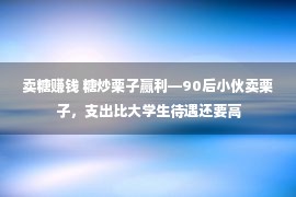 卖糖赚钱 糖炒栗子赢利—90后小伙卖栗子，支出比大学生待遇还要高