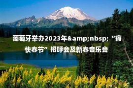  葡萄牙举办2023年&nbsp;“痛快春节”招呼会及新春音乐会