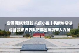 套圈圈游戏赚钱 抗疫小说｜将废物袋做成圈 援沪疗养队把套圈玩耍带入方舱