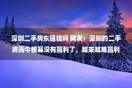 深圳二手房东赚钱吗 网友：深圳的二手房而今根基没有赢利了，越来越难赢利了。你信吗？