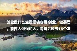 创业做什么生意赚钱容易 创业、做买卖，能做大做强的人，每每会遵守15个准则，赢利没有难