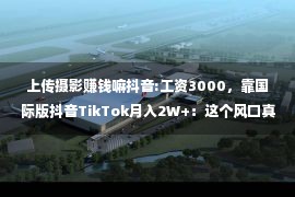 上传摄影赚钱嘛抖音:工资3000，靠国际版抖音TikTok月入2W+：这个风口真的很赚钱！