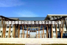 抖音直播靠时间赚钱:抖音怎么创建公会