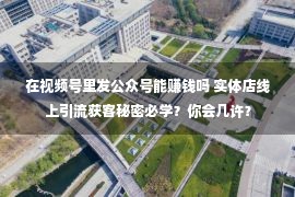 在视频号里发公众号能赚钱吗 实体店线上引流获客秘密必学？你会几许？