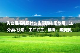 失业后摆摊做什么生意赚钱 闲散后，送外卖/快递、工厂打工、摆摊、跑滴滴，你会挑选做甚么？