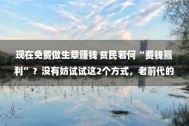 现在免费做生意赚钱 贫民若何“费钱赢利”？没有妨试试这2个方式，老前代的体味之谈