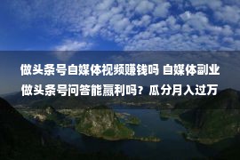 做头条号自媒体视频赚钱吗 自媒体副业做头条号问答能赢利吗？瓜分月入过万秘密！