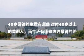 40岁赚钱的生意有哪些 对付40岁以上的普遍人，而今还有哪些也许挣钱的路子？引荐一些