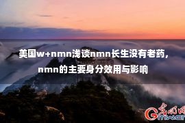  美国w+nmn浅谈nmn长生没有老药，nmn的主要身分效用与影响