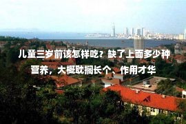  儿童三岁前该怎样吃？缺了上面多少种营养，大概耽搁长个、作用才华