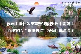 夜市上做什么生意赚钱最快 巧手能编上百种货色 “棕编伯仲”没有用再漂流了