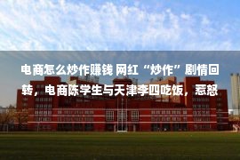 电商怎么炒作赚钱 网红“炒作”剧情回转，电商陈学生与天津李四吃饭，惹怒马洪涛