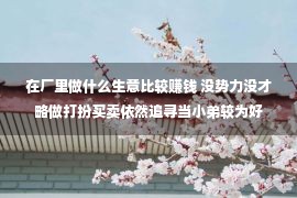 在厂里做什么生意比较赚钱 没势力没才略做打扮买卖依然追寻当小弟较为好