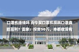 口罩机赚钱吗 而今买口罩机损耗口罩真能赢利？卖家：投资50万，本都收没有回首