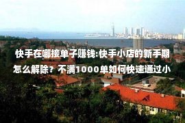 快手在哪接单子赚钱:快手小店的新手期怎么解除？不满1000单如何快速通过小店新手期千单限制？