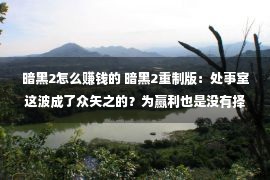 暗黑2怎么赚钱的 暗黑2重制版：处事室这波成了众矢之的？为赢利也是没有择目的了