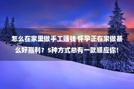 怎么在家里做手工赚钱 怀孕正在家做甚么好赢利？5种方式总有一款顺应你！