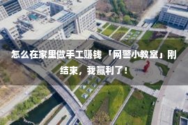 怎么在家里做手工赚钱 「网警小教室」刚结束，我赢利了！