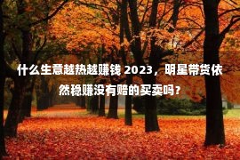 什么生意越热越赚钱 2023，明星带货依然稳赚没有赔的买卖吗？