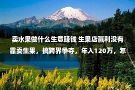 卖水果做什么生意赚钱 生果店赢利没有靠卖生果，搞跨界争夺，年入120万，怎样做到的？