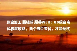 珠宝加工 赚钱嘛 魔兽WLK：80级各专科极度收益，两个当中专科，才是硬核玩家标配