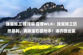 珠宝加工 赚钱嘛 魔兽WLK：珠宝加工仍然暴利，两类宝石很抢手！凑齐图纸要一年？