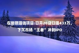 在新疆赚钱项目:日开20店日赚433万，下沉市场“王者”冲刺IPO