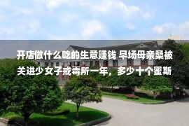 开店做什么吃的生意赚钱 早场母亲桑被关进少女子戒毒所一年，多少十个蜜斯要追寻她再创业