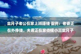 坐月子老公在家上班赚钱 案例：老婆正在外挣钱，夫君正在家侍候小三坐月子，因误接电话酿惨事