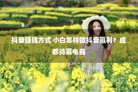 抖音赚钱方式 小白怎样做抖音赢利？成都待慕电商