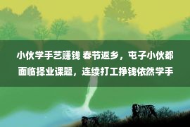 小伙学手艺赚钱 春节返乡，屯子小伙都面临择业课题，连续打工挣钱依然学手艺傍身