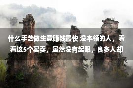 什么手艺做生意赚钱最快 没本领的人，看看这5个买卖，虽然没有起眼，良多人却正在暗暗地赢利