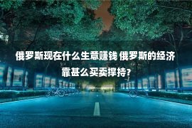 俄罗斯现在什么生意赚钱 俄罗斯的经济靠甚么买卖撑持？