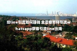 给line引流如何赚钱 全渠客怎样引流whatsapp获客引流line出海