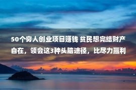 50个穷人创业项目赚钱 贫民想完结财产自在，领会这3种头脑途径，比尽力赢利更实用