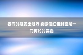  春节时期支出过万 卖微信红包封面是一门何如的买卖