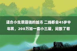 适合小生意赚钱的城市 二线都会45岁中年男，200万加一套小三居，闲散了若何糊口？