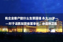 有企业客户做什么生意赚钱 永久20岁——对于话胜加团体董事长、总裁孙卫东