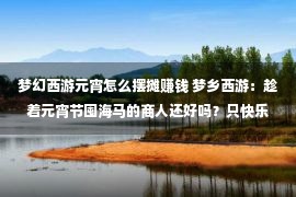 梦幻西游元宵怎么摆摊赚钱 梦乡西游：趁着元宵节囤海马的商人还好吗？只快乐了半天就要哭了