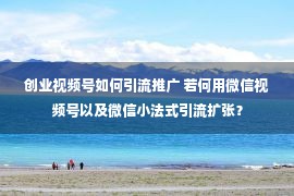 创业视频号如何引流推广 若何用微信视频号以及微信小法式引流扩张？