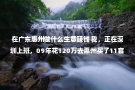 在广东惠州做什么生意赚钱 我，正在深圳上班，09年花120万去惠州买了11套房子，如今卖没有失落了