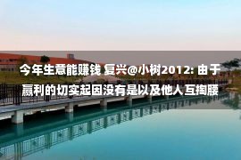 今年生意能赚钱 复兴@小树2012: 由于赢利的切实起因没有是以及他人互掏腰包，而是买卖发觉的价值。没有须要把其余人都蒙正在鼓里，才华让自身发家……