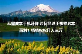 无需成本手机赚钱 若何经过手机零老本赢利？悄悄松松月入三万