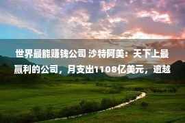 世界最能赚钱公司 沙特阿美：天下上最赢利的公司，月支出1108亿美元，逾越苹果微软