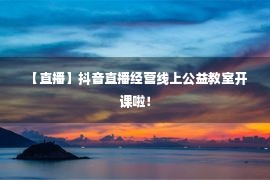  【直播】抖音直播经营线上公益教室开课啦！